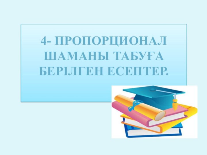 4- пропорционал шаманы табуға берілген есептер.