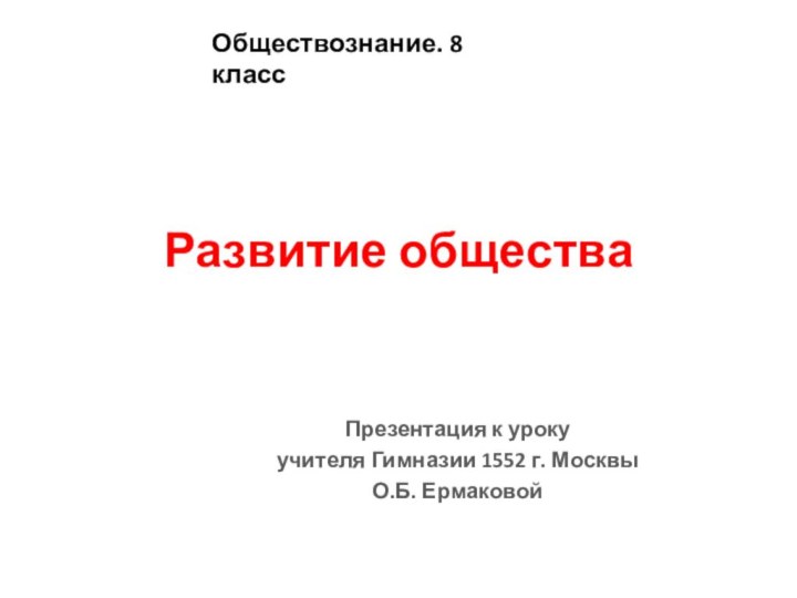 Развитие обществаОбществознание. 8 классПрезентация к урокуучителя Гимназии 1552 г. МосквыО.Б. Ермаковой