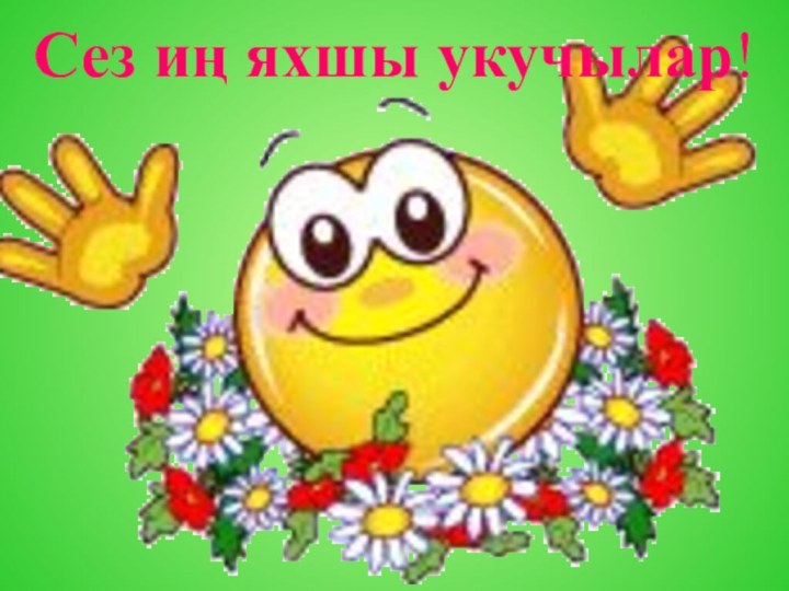 Сез иң яхшы укучылар!