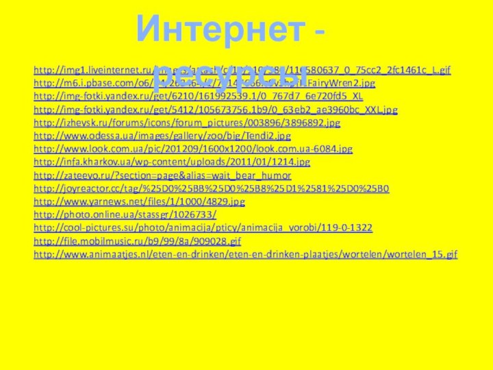 http://img1.liveinternet.ru/images/attach/c/10/110/580/110580637_0_75cc2_2fc1461c_L.gifhttp://m6.i.pbase.com/o6/64/268464/1/78147666.c9v3hpfR.FairyWren2.jpghttp://img-fotki.yandex.ru/get/6210/161992539.1/0_767d7_6e720fd5_XLhttp://img-fotki.yandex.ru/get/5412/105673756.1b9/0_63eb2_ae3960bc_XXL.jpghttp://izhevsk.ru/forums/icons/forum_pictures/003896/3896892.jpghttp://www.odessa.ua/images/gallery/zoo/big/Tendi2.jpghttp://www.look.com.ua/pic/201209/1600x1200/look.com.ua-6084.jpghttp://infa.kharkov.ua/wp-content/uploads/2011/01/1214.jpghttp://zateevo.ru/?section=page&alias=wait_bear_humorhttp://joyreactor.cc/tag/%25D0%25BB%25D0%25B8%25D1%2581%25D0%25B0http://www.yarnews.net/files/1/1000/4829.jpghttp://photo.online.ua/stassgr/1026733/http://cool-pictures.su/photo/animacija/pticy/animacija_vorobi/119-0-1322http://file.mobilmusic.ru/b9/99/8a/909028.gifhttp://www.animaatjes.nl/eten-en-drinken/eten-en-drinken-plaatjes/wortelen/wortelen_15.gifИнтернет - ресурсы