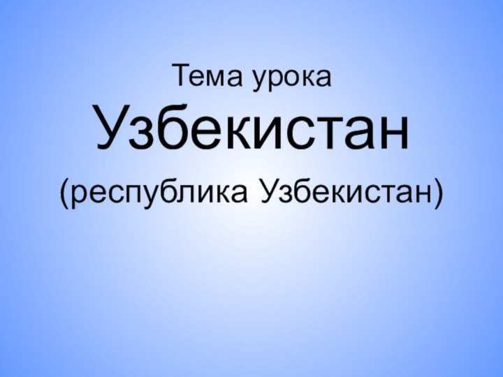 Тема урокаУзбекистан(республика Узбекистан)