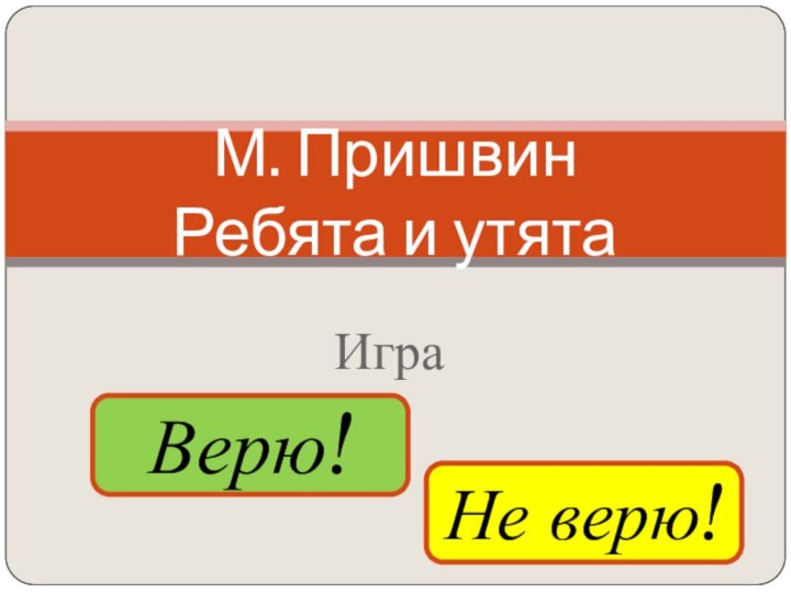 Игра М. Пришвин Ребята и утятаВерю! Не верю!