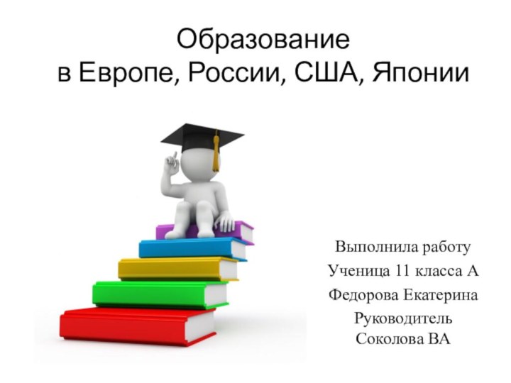 Образование в Европе, России, США, Японии Выполнила работуУченица 11 класса АФедорова ЕкатеринаРуководитель Соколова ВА