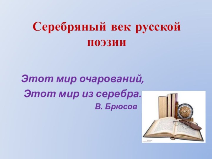 Серебряный век русской поэзии Этот мир очарований,Этот мир из серебра.