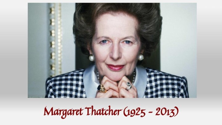 Margaret Thatcher (1925 – 2013)