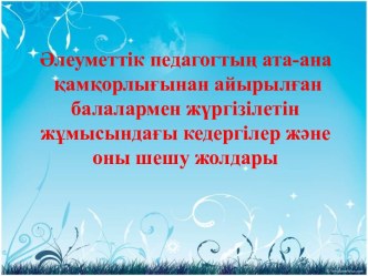 Әлеуметтік педагогтың ата-ана қамқорлығынан айырылған балалармен жүргізілетін жұмысындағы кедергілер және оны шешу жолдары