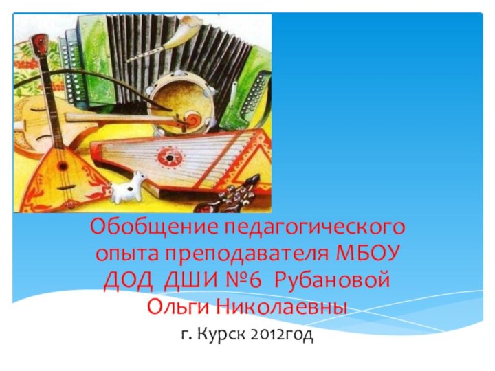 оОбобщение педагогического опыта преподавателя МБОУ ДОД ДШИ №6 Рубановой Ольги Николаевны г. Курск 2012год