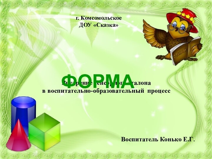 Внедрение сенсорного эталона в воспитательно-образовательный процессг. Комсомольское ДОУ «Сказка»Воспитатель Конько Е.Г. ФОРМА