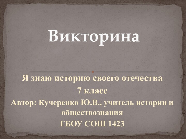 Я знаю историю своего отечества7 классАвтор: Кучеренко Ю.В., учитель истории и обществознания ГБОУ СОШ 1423Викторина