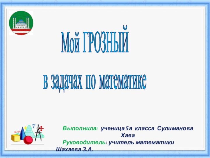 Мой ГРОЗНЫЙв задачах по математикеВыполнила: ученица 5а класса Сулиманова Хава