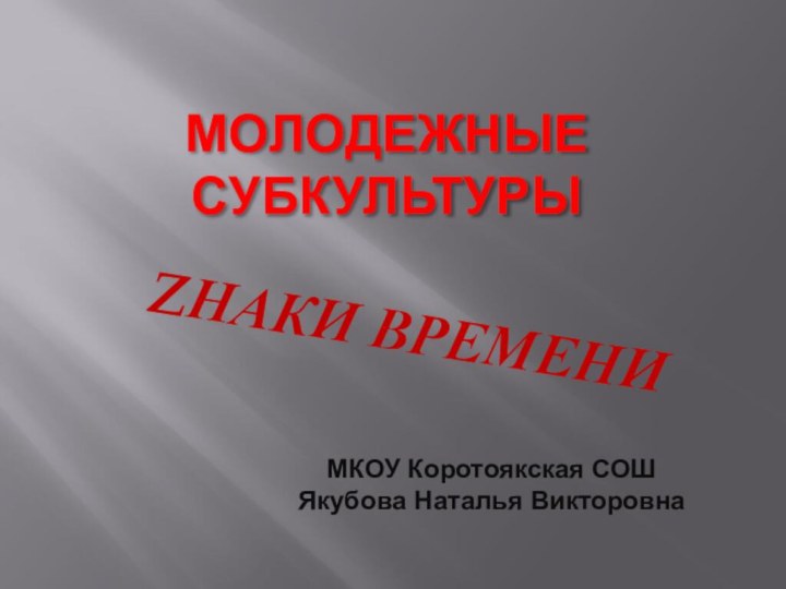 МОЛОДЕЖНЫЕ СУБКУЛЬТУРЫZНАКИ ВРЕМЕНИМКОУ Коротоякская СОШЯкубова Наталья Викторовна