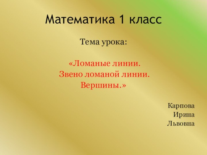 Математика 1 классТема урока: «Ломаные линии. Звено ломаной линии. Вершины.»Карпова Ирина Львовна