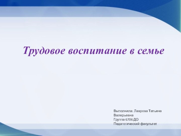 Трудовое воспитание в семьеВыполнила: Лаврова Татьяна ВалерьевнаГруппа 6706 ДОПедагогический факультет