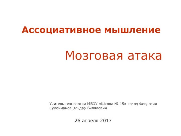 Ассоциативное мышление Мозговая атакаУчитель технологии МБОУ «Школа № 15» город ФеодосияСулейманов Эльдар Билялович26 апреля 2017