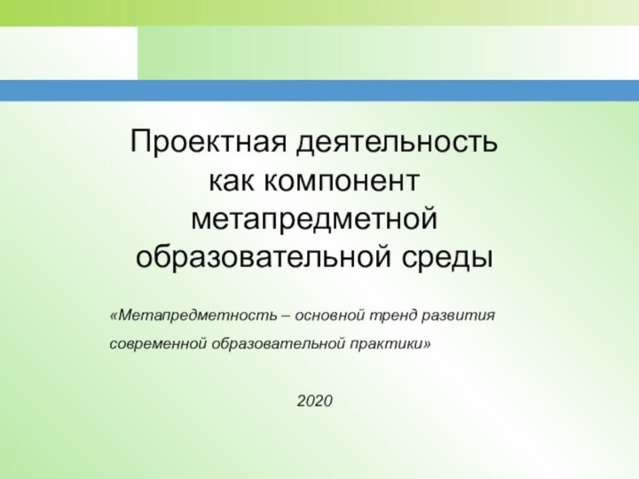 Проектная деятельность как компонент метапредметной образовательной среды«Метапредметность – основной тренд развития современной образовательной практики»2020