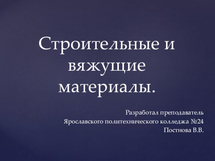 Разработал преподавательЯрославского политехнического колледжа №24Постнова В.В.Строительные и вяжущие материалы.