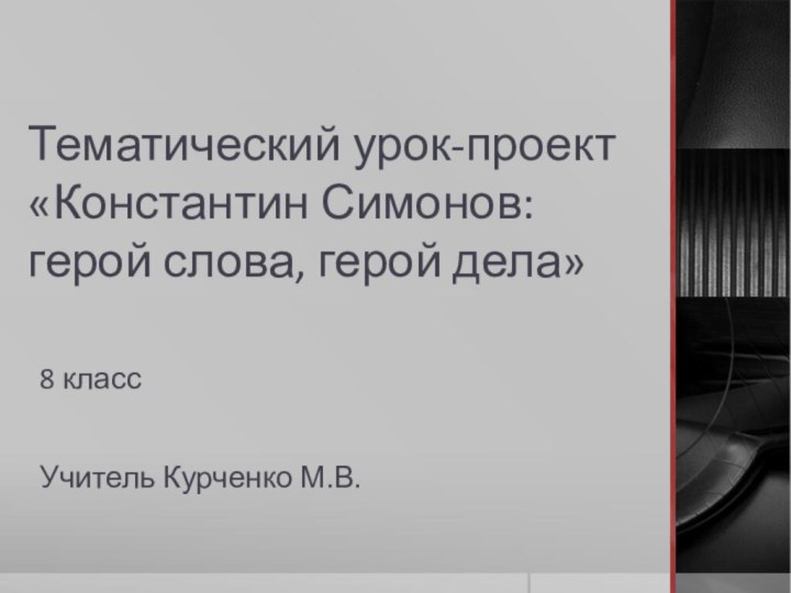 Тематический урок-проект «Константин Симонов: герой слова, герой дела» 8 классУчитель Курченко М.В.