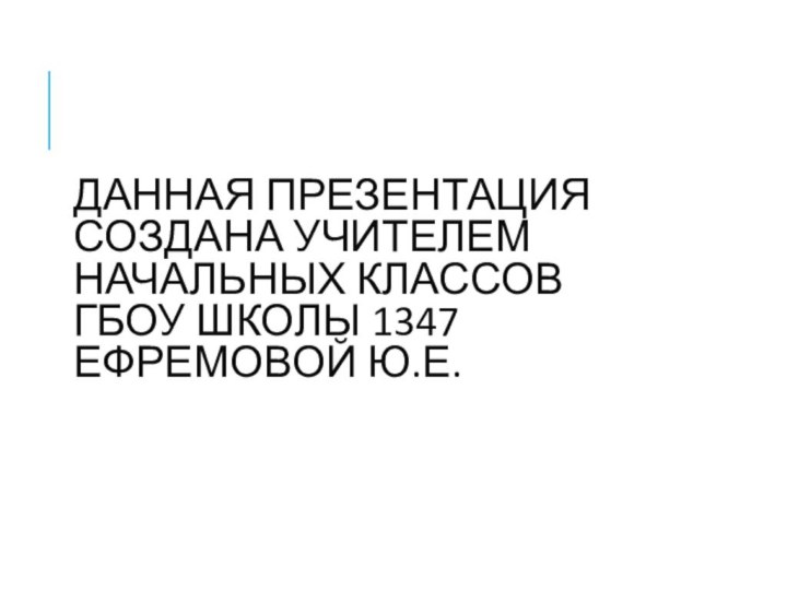 ДАННАЯ ПРЕЗЕНТАЦИЯ СОЗДАНА УЧИТЕЛЕМ НАЧАЛЬНЫХ КЛАССОВ ГБОУ ШКОЛЫ 1347 ЕФРЕМОВОЙ Ю.Е.