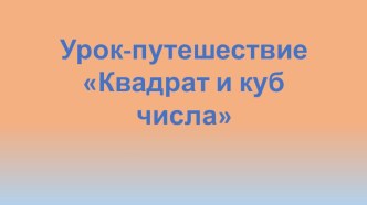 Урок-путешествии по математике на тему Квадрат и куб числа