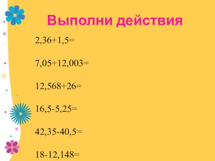 Выполни действия2,36+1,5=7,05+12,003=12,568+26=16,5-5,25=42,35-40,5=18-12,148=