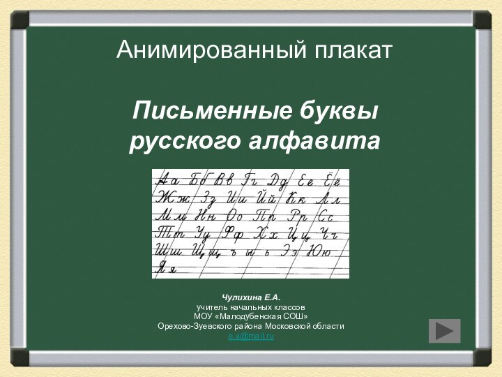 Анимированный плакат  Письменные буквы русского алфавитаЧулихина Е.А.учитель начальных классовМОУ «Малодубенская СОШ»Орехово-Зуевского района Московской областиe.a@mail.ru