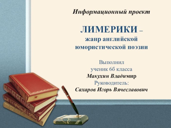 Информационный проектЛИМЕРИКИ – жанр английской юмористической поэзииВыполнилученик 6б классаМакухин ВладимирРуководитель:Сахаров Игорь Вячеславович