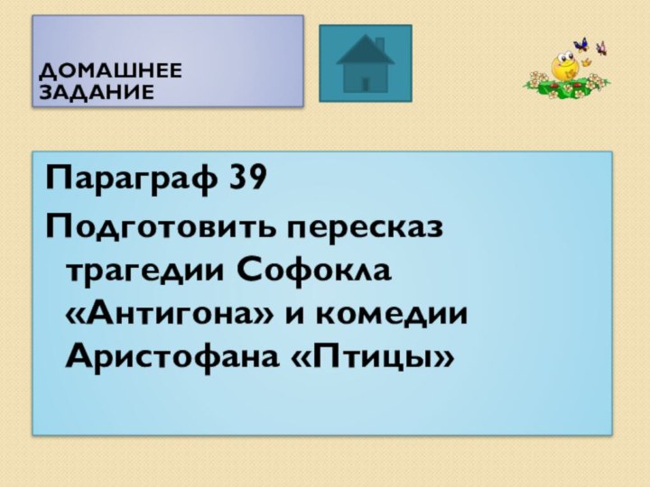 Домашнее  заданиеПараграф 39Подготовить пересказ трагедии Софокла «Антигона» и комедии Аристофана «Птицы»