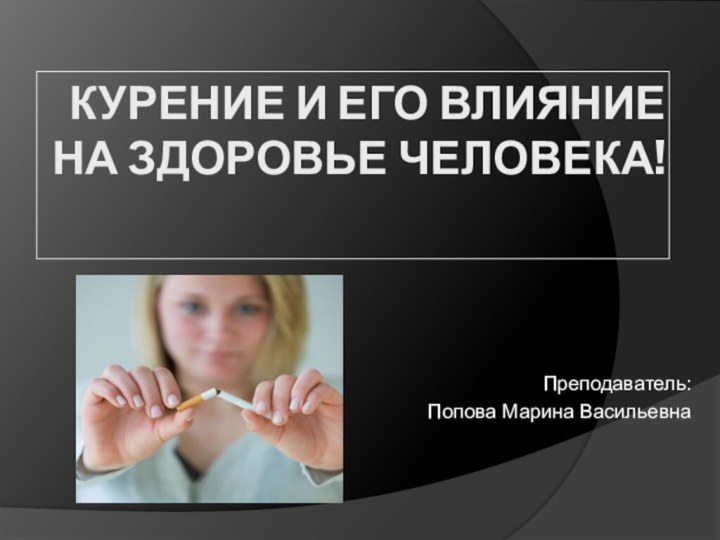 Курение и его ВЛИЯНИЕ НА ЗДОРОВЬЕ ЧЕЛОВЕКА!Преподаватель: Попова Марина Васильевна