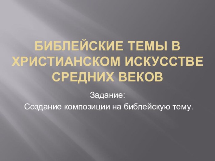 БИБЛЕЙСКИЕ ТЕМЫ В ХРИСТИАНСКОМ ИСКУССТВЕ  СРЕДНИХ ВЕКОВЗадание: Создание композиции на библейскую тему.