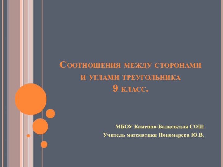 Соотношения между сторонами и углами треугольника 9 класс.МБОУ Каменно-Балковская СОШУчитель математики Пономарева Ю.В.