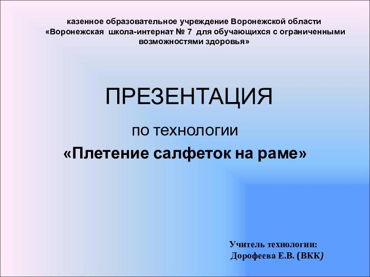 ПРЕЗЕНТАЦИЯпо технологии«Плетение салфеток на раме»казенное образовательное учреждение Воронежской области  «Воронежская школа-интернат