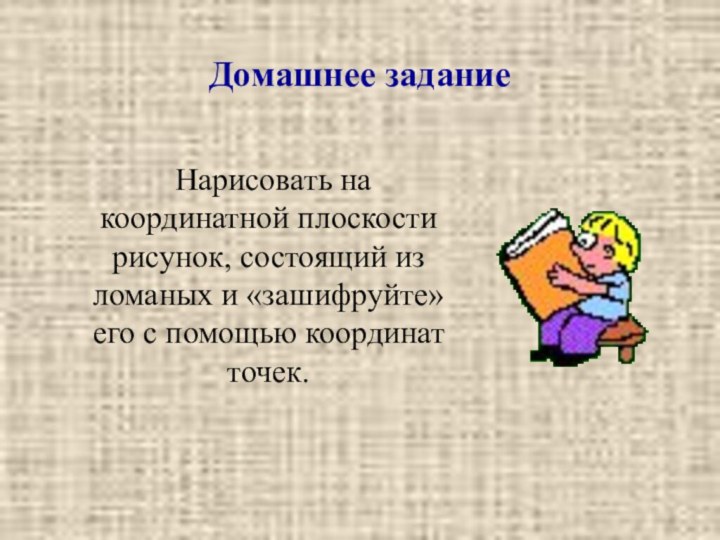 Домашнее задание	Нарисовать на координатной плоскости рисунок, состоящий из ломаных и «зашифруйте» его