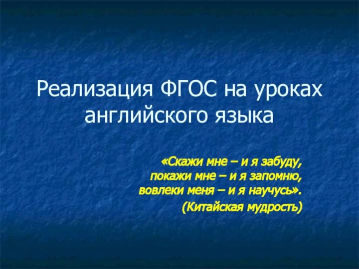 Реализация ФГОС на уроках английского языка«Скажи мне – и я забуду, покажи