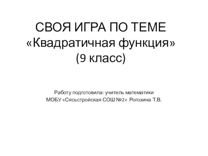 СВОЯ ИГРА ПО ТЕМЕ «Квадратичная функция» (9 класс)Работу подготовила: учитель математики МОБУ