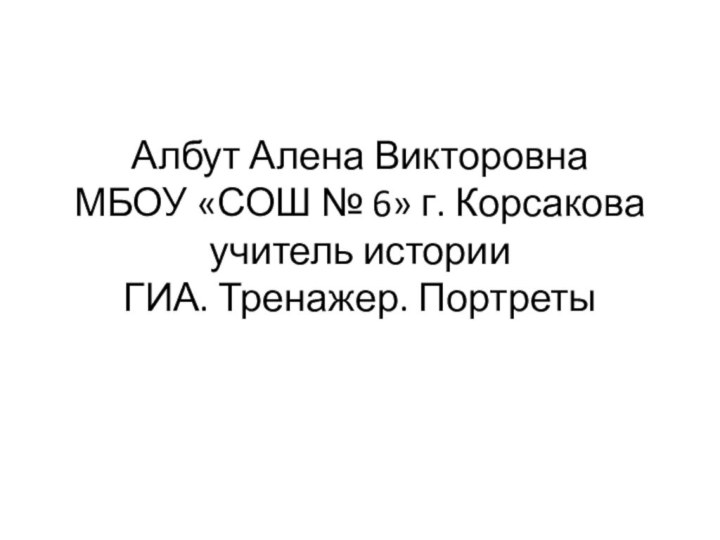 Албут Алена Викторовна МБОУ «СОШ № 6» г. Корсакова учитель истории ГИА. Тренажер. Портреты