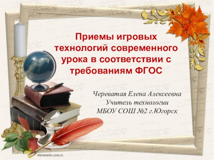 Череватая Елена АлексеевнаУчитель технологииМБОУ СОШ №2 г.ЮгорскПриемы игровых технологий современного урока в