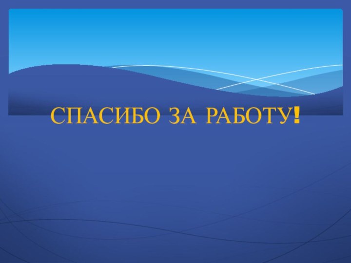 СПАСИБО ЗА РАБОТУ!