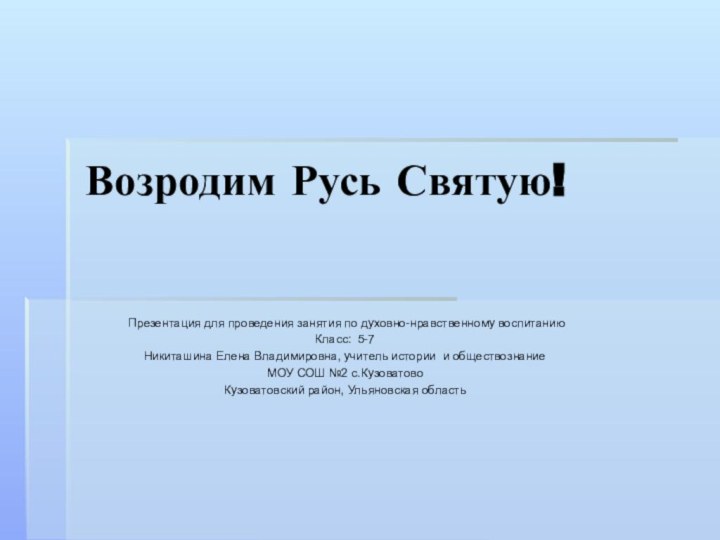 Возродим Русь Святую! Презентация для проведения занятия по духовно-нравственному воспитанию Класс: 5-7