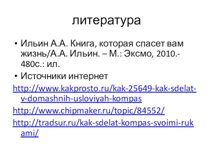 литератураИльин А.А. Книга, которая спасет вам жизнь/А.А. Ильин. – М.: Эксмо, 2010.- 480с.: ил.Источники интернетhttp://www.kakprosto.ru/kak-25649-kak-sdelat-v-domashnih-usloviyah-kompashttp://www.chipmaker.ru/topic/84552/http://tradsur.ru/kak-sdelat-kompas-svoimi-rukami/