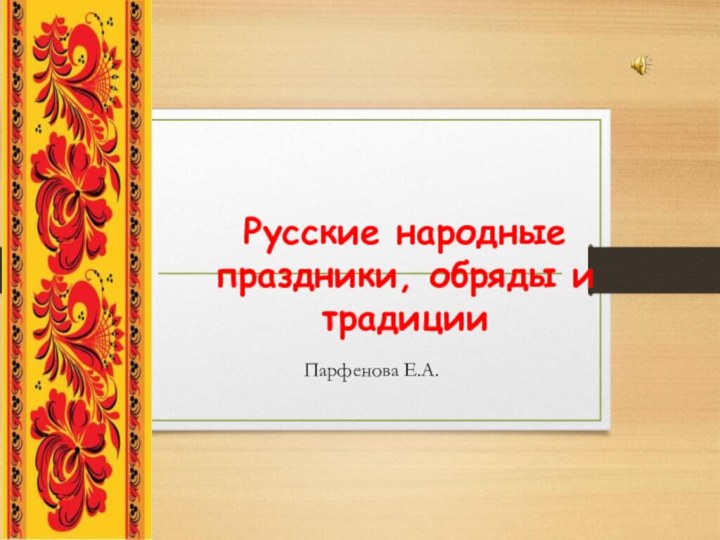 Русские народные праздники, обряды и традицииПарфенова Е.А.