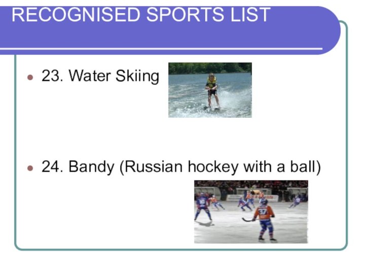 RECOGNISED SPORTS LIST 23. Water Skiing 24. Bandy (Russian hockey with a ball)