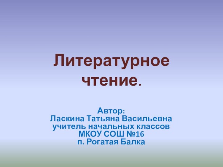 Литературное  чтение.Автор:Ласкина Татьяна Васильевнаучитель начальных классов МКОУ СОШ №16 п. Рогатая Балка