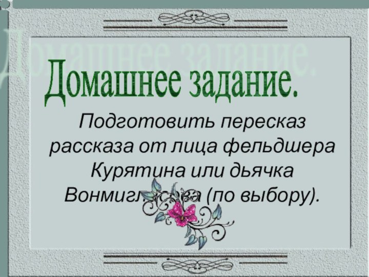 Домашнее задание.Подготовить пересказ рассказа от лица фельдшера Курятина или дьячка Вонмигласова (по выбору).