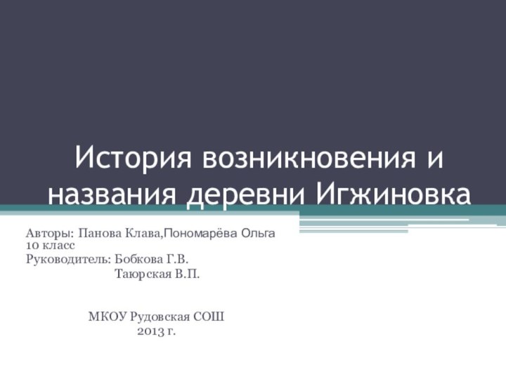 История возникновения и названия деревни ИгжиновкаАвторы: Панова Клава,Пономарёва Ольга 10 классРуководитель: Бобкова