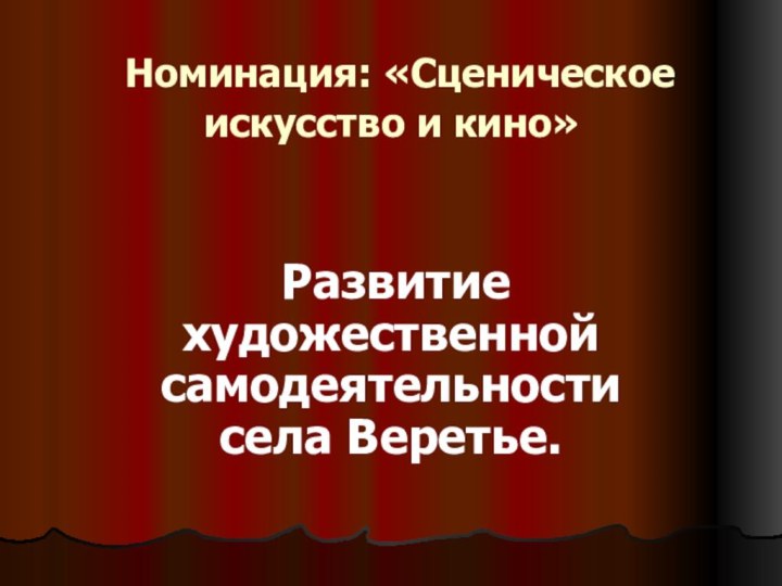 Номинация: «Сценическое искусство и кино» Развитие художественной самодеятельности села Веретье.