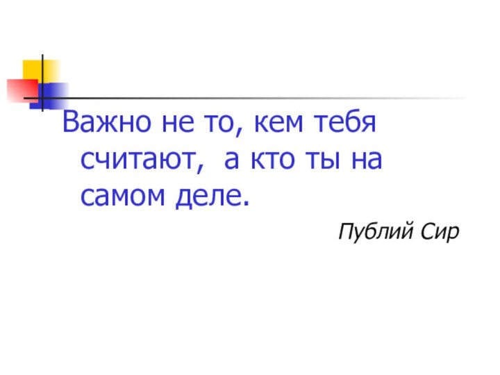 Важно не то, кем тебя считают, а кто ты на самом деле. Публий Сир