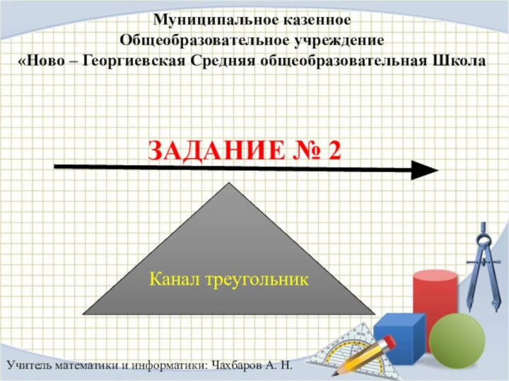 Муниципальное казенное Общеобразовательное учреждение «Ново – Георгиевская Средняя общеобразовательная ШколаЗАДАНИЕ № 2Учитель