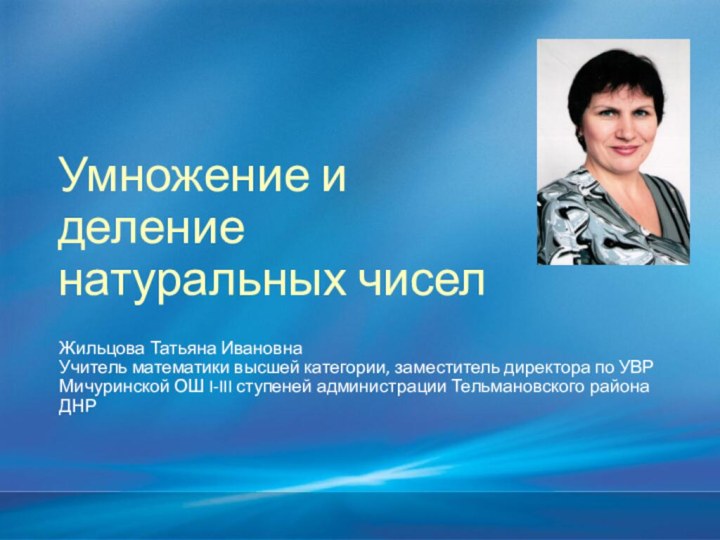 Умножение и деление натуральных чиселЖильцова Татьяна ИвановнаУчитель математики высшей категории, заместитель директора