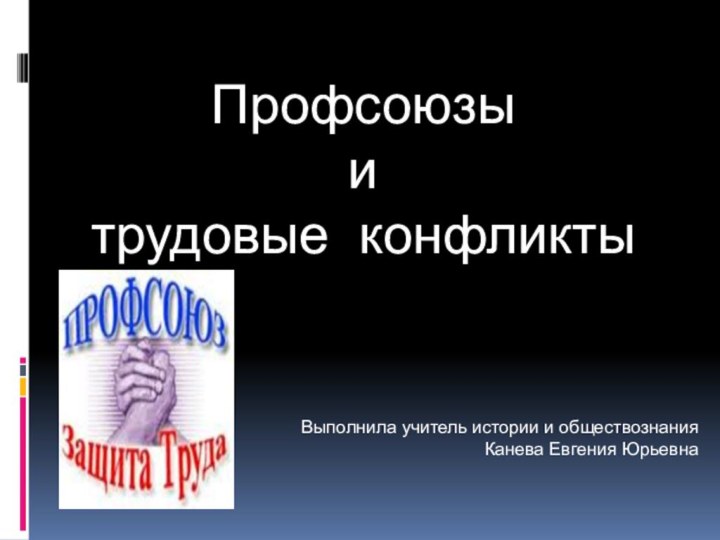 Профсоюзы  и  трудовые конфликтыВыполнила учитель истории и обществознания Канева Евгения Юрьевна