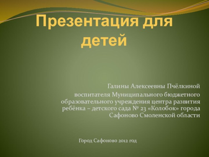 Презентация для детейГалины Алексеевны Пчёлкинойвоспитателя Муниципального бюджетного образовательного учреждения центра развития ребёнка